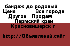 бандаж до родовый  › Цена ­ 1 000 - Все города Другое » Продам   . Пермский край,Красновишерск г.